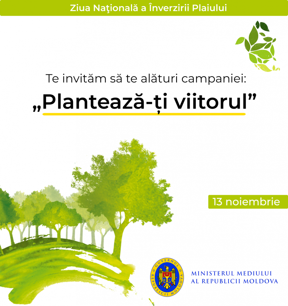 Pe 13 noiembrie, în Republica Moldova începe campania anuală națională de înverzire a plaiului „PLANTEAZĂ-ȚI VIITORUL”  în cadrul căreia este lansat apelul de consolidare a eforturilor și mobilizare a întregii țări. În următoarele săptămâni, vor fi plantați 5,5 milioane de puieți pentru a sprijini regenerarea naturală a aproape 580 de hectare și a completa câteva mii de hectare de plantații recente.  Campania va dura o lună și va implica sute de primării și instituții, din toate regiunile țării, zeci de ONG-uri și grupuri locale.  Potrivit cifrelor oficiale, în prezent rata de împădurire  a Republicii Moldova este puțin peste 11% din teritoriu. Iar studiile arată că pădurile trebuie să acopere cel puțin 25% din teritoriul țării, pentru un mediu echilibrat, cu o calitate mai bună a aerului și solului, o cantitate suficientă a apei și o biodiversitate sănătoasă. Este necesară reconstrucția ecologică  și extinderea Fondului Forestier.   În contextul boom-ului mondial al preocupărilor legate de încălzirea globală și ultimelor angajamente asumate la nivel internațional de țara noastră, până în anul 2030 este necesară restabilirea pădurilor și extinderea pe un spațiu de cel puțin 100 000 ha. Conservarea și plantarea masivelor forestiere se numără printre prioritățile Ministerului Mediului și este un obiectiv al planului de guvernare.   Lipsa vegetației este un factor semnificativ în apariția problemelor de orice ordin precum: eroziunea, degradarea solului, pierderea anuală a solului fertil, seceta, înnămolirea râurilor, schimbările climatice, etc.  Pentru a întrerupe lanțul acestor probleme, inclusiv tăierilor ilegale,  exploatării abuzive, corupției, nepăsării, care generează pagube anuale cauzate economiei țării, este necesară sporirea gradului de conștientizare al cetățenilor, întrucât pădurea are un rol major în sănătatea mediului, sănătatea animalelor și sănătatea umană.   Doritorii ce vor fi interesați să participe la înverzirea teritoriului țării pot afla când și unde sunt organizate plantările de arbori în localitatea sa, accesând prima pagină web a Ministerului Mediului – www.mediu.gov.md , unde va exista un centru informațional on-line dedicat acestei campanii.   Pe 13 noiembrie, ieșim la înverzire cu familii și colegi pentru a ne planta viitorul!